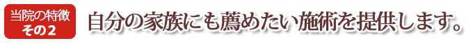 自分の家族にも薦めたい施術を提供いたします。