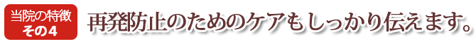再発防止のためのケアもしっかり行います。